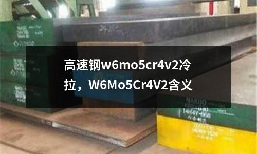 高速鋼w6mo5cr4v2冷拉，W6Mo5Cr4V2含義