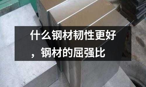什么鋼材韌性更好,鋼材的屈強(qiáng)比