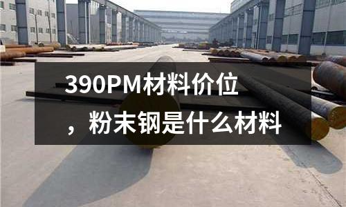 390PM材料價(jià)位,粉末鋼是什么材料