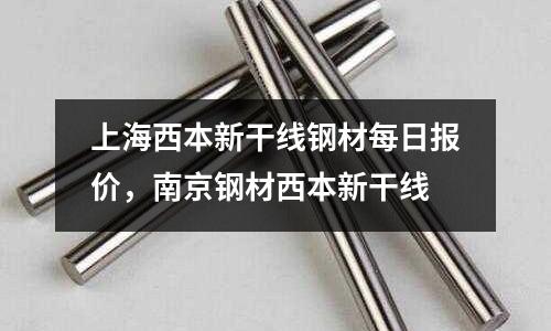 上海西本新干線鋼材每日?qǐng)?bào)價(jià)，南京鋼材西本新干線