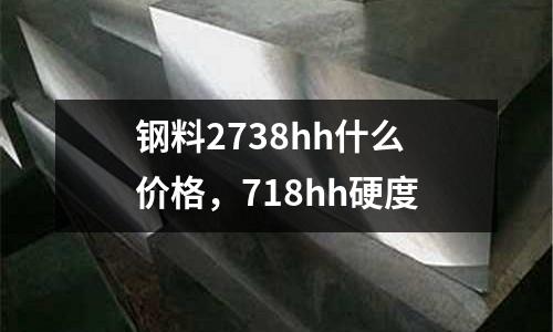 鋼料2738hh什么價格，718hh硬度