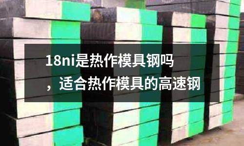 18ni是熱作模具鋼嗎，適合熱作模具的高速鋼