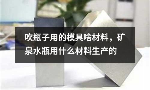 吹瓶子用的模具啥材料,礦泉水瓶用什么材料生產的