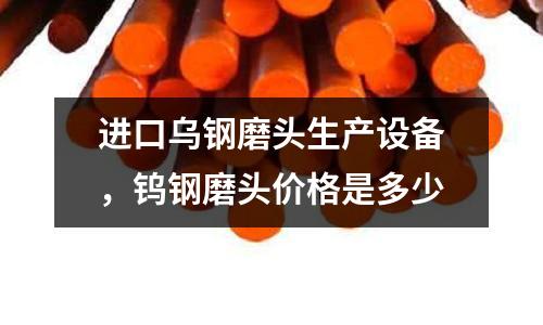 進口烏鋼磨頭生產設備,鎢鋼磨頭價格是多少