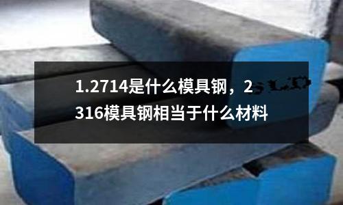 1.2714是什么模具鋼，2316模具鋼相當于什么材料