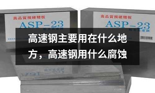 高速鋼主要用在什么地方,高速鋼用什么腐蝕