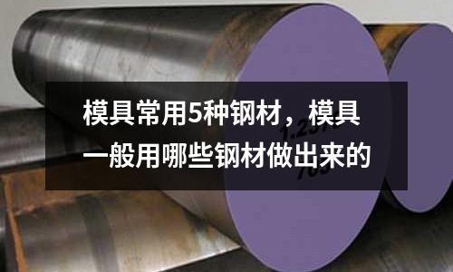 模具常用5種鋼材,模具一般用哪些鋼材做出來的