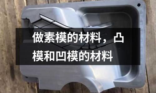 做素模的材料,凸模和凹模的材料