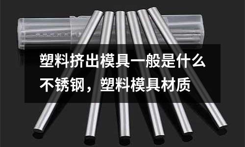 塑料擠出模具一般是什么不銹鋼,塑料模具材質