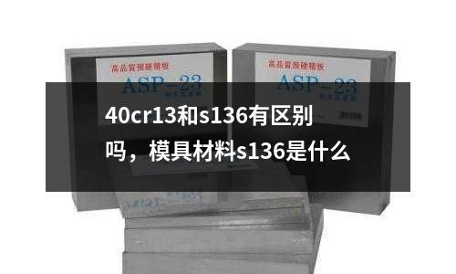40cr13和s136有區別嗎,模具材料s136是什么