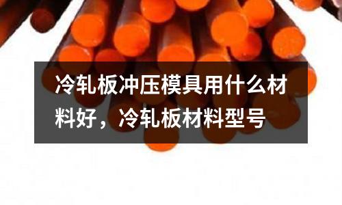 冷軋板沖壓模具用什么材料好,冷軋板材料型號