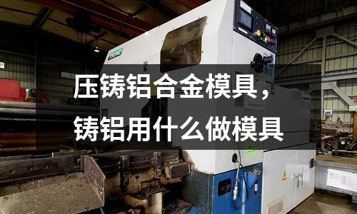 壓鑄鋁合金模具，鑄鋁用什么做模具