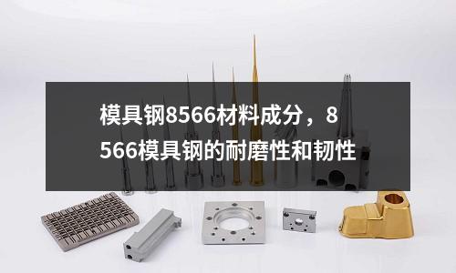 模具鋼8566材料成分，8566模具鋼的耐磨性和韌性