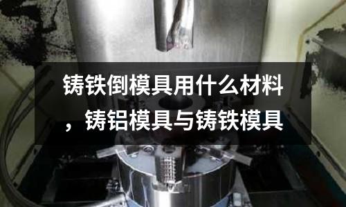 鑄鐵倒模具用什么材料,鑄鋁模具與鑄鐵模具