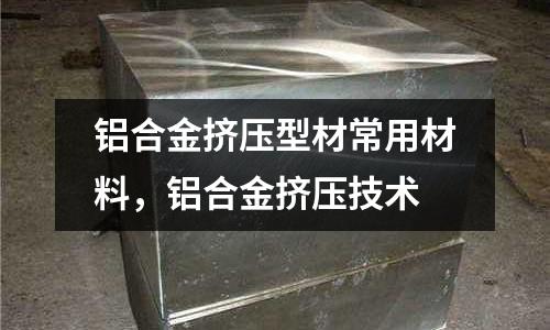 鋁合金擠壓型材常用材料，鋁合金擠壓技術