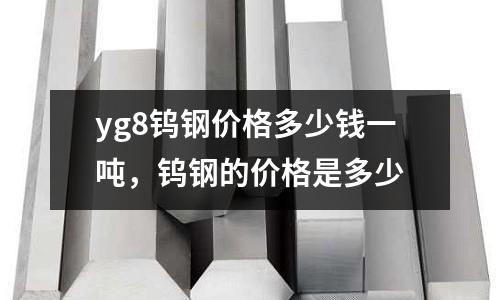 yg8鎢鋼價格多少錢一噸，鎢鋼的價格是多少