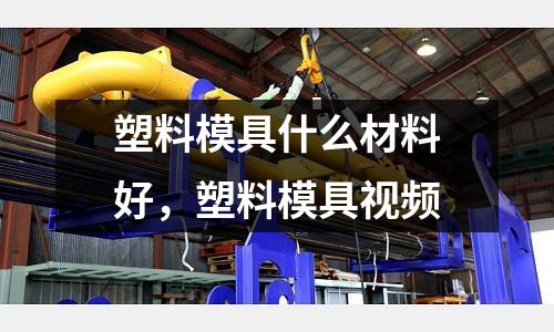 塑料模具什么材料好,塑料模具視頻