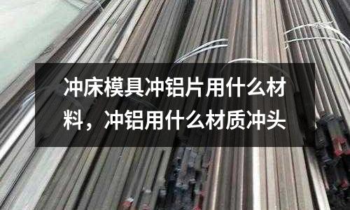 沖床模具沖鋁片用什么材料，沖鋁用什么材質(zhì)沖頭