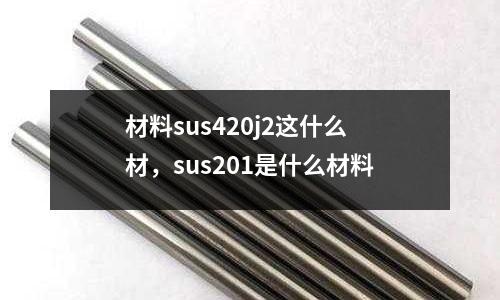 材料sus420j2這什么材，sus201是什么材料