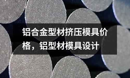 鋁合金型材擠壓模具價格，鋁型材模具設計