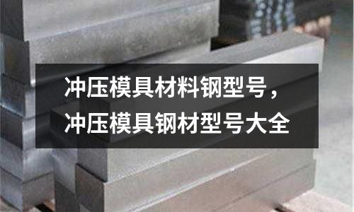 沖壓模具材料鋼型號(hào)，沖壓模具鋼材型號(hào)大全