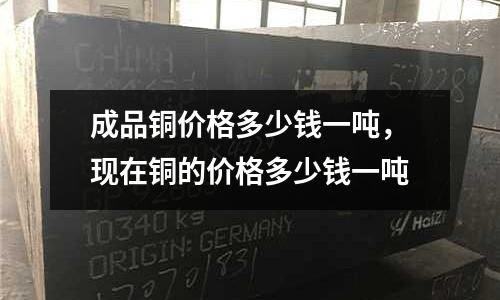 成品銅價格多少錢一噸,現在銅的價格多少錢一噸