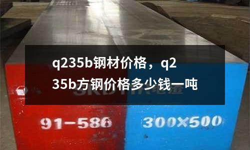 q235b鋼材價格，q235b方鋼價格多少錢一噸