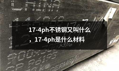 17-4ph不銹鋼又叫什么,17-4ph是什么材料