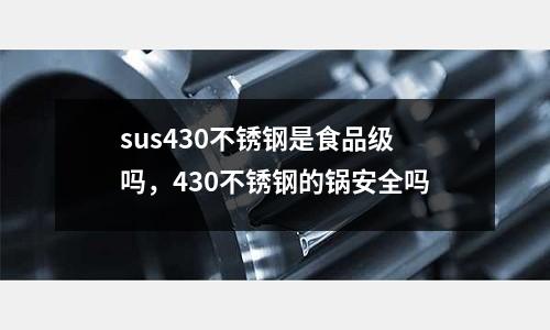 sus430不銹鋼是食品級嗎，430不銹鋼的鍋安全嗎