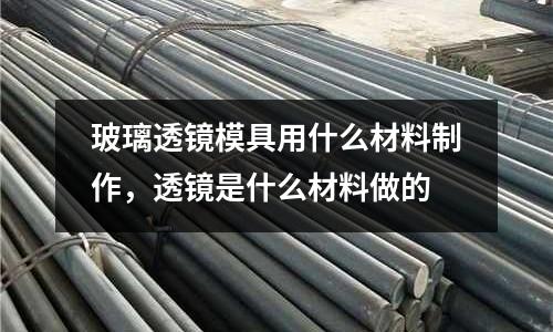 玻璃透鏡模具用什么材料制作，透鏡是什么材料做的