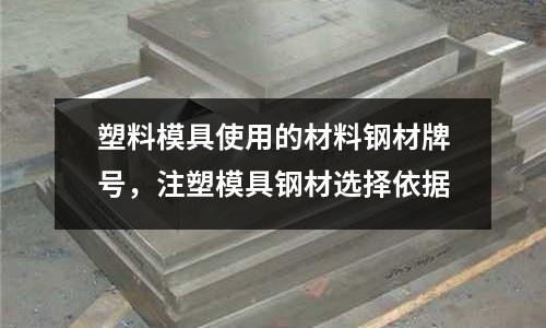 塑料模具使用的材料鋼材牌號(hào),注塑模具鋼材選擇依據(jù)