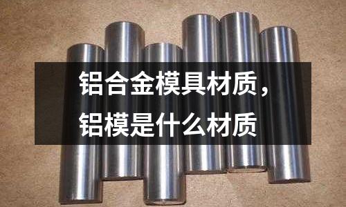 鋁合金模具材質(zhì),鋁模是什么材質(zhì)