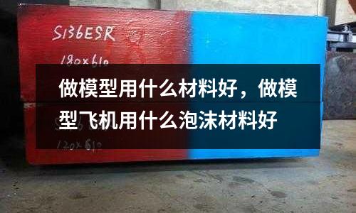 做模型用什么材料好,做模型飛機(jī)用什么泡沫材料好