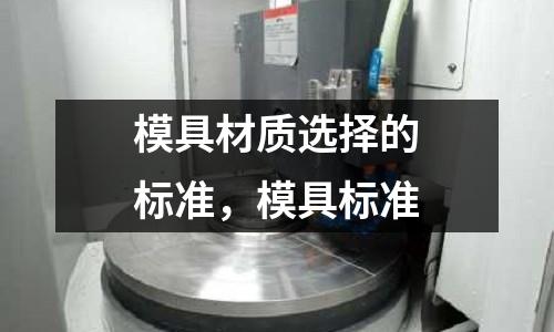 模具材質(zhì)選擇的標(biāo)準(zhǔn),模具標(biāo)準(zhǔn)
