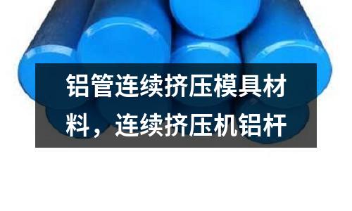 鋁管連續擠壓模具材料，連續擠壓機鋁桿