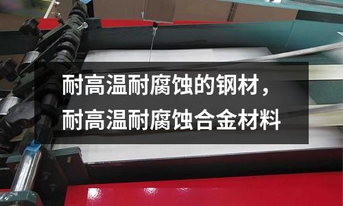 耐高溫耐腐蝕的鋼材,耐高溫耐腐蝕合金材料