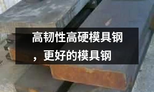 高韌性高硬模具鋼，更好的模具鋼