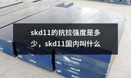 skd11的抗拉強(qiáng)度是多少,skd11國(guó)內(nèi)叫什么