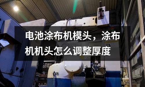 電池涂布機模頭,涂布機機頭怎么調整厚度