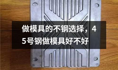 做模具的不鋼選擇，45號鋼做模具好不好