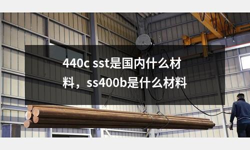440c sst是國內(nèi)什么材料，ss400b是什么材料