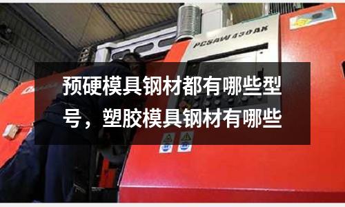 預硬模具鋼材都有哪些型號,塑膠模具鋼材有哪些