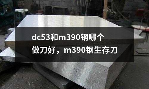 dc53和m390鋼哪個做刀好,m390鋼生存刀