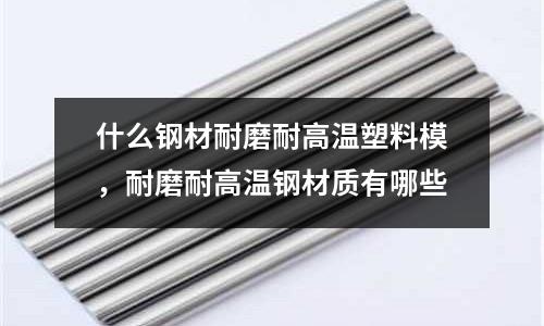 什么鋼材耐磨耐高溫塑料模,耐磨耐高溫鋼材質有哪些