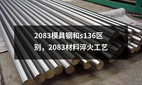 2083模具鋼和s136區(qū)別，2083材料淬火工藝