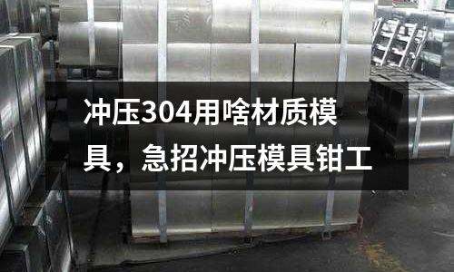 沖壓304用啥材質模具，急招沖壓模具鉗工
