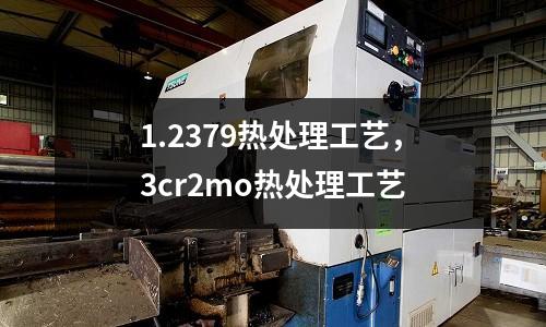 1.2379熱處理工藝，3cr2mo熱處理工藝