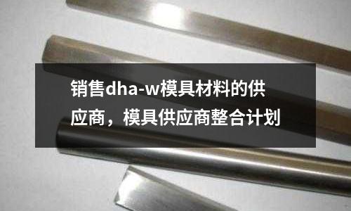 銷售dha-w模具材料的供應商，模具供應商整合計劃
