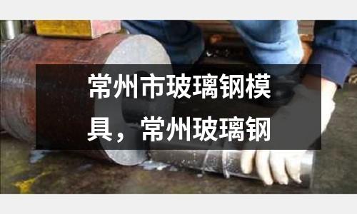 常州市玻璃鋼模具，常州玻璃鋼