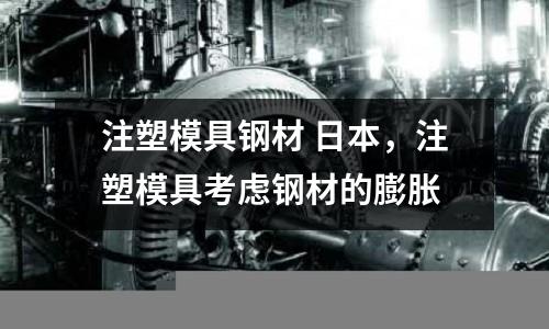 注塑模具鋼材 日本，注塑模具考慮鋼材的膨脹